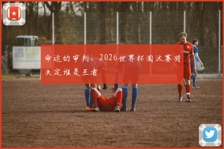 命运的审判，2026世界杯淘汰赛将决定谁是王者