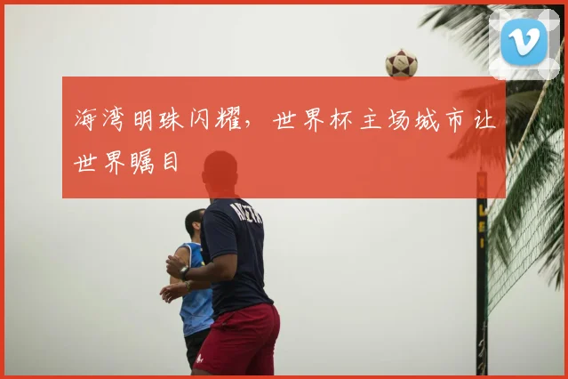 海湾明珠闪耀，世界杯主场城市让世界瞩目