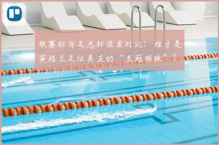 联赛杯与足总杯深度对比：谁才是英格兰足坛真正的“王冠明珠”？