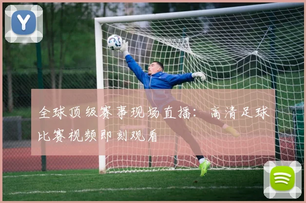 全球顶级赛事现场直播：高清足球比赛视频即刻观看