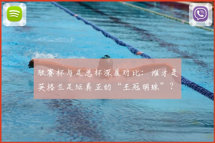 联赛杯与足总杯深度对比：谁才是英格兰足坛真正的“王冠明珠”？