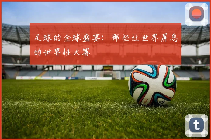 足球的全球盛宴：那些让世界屏息的世界性大赛