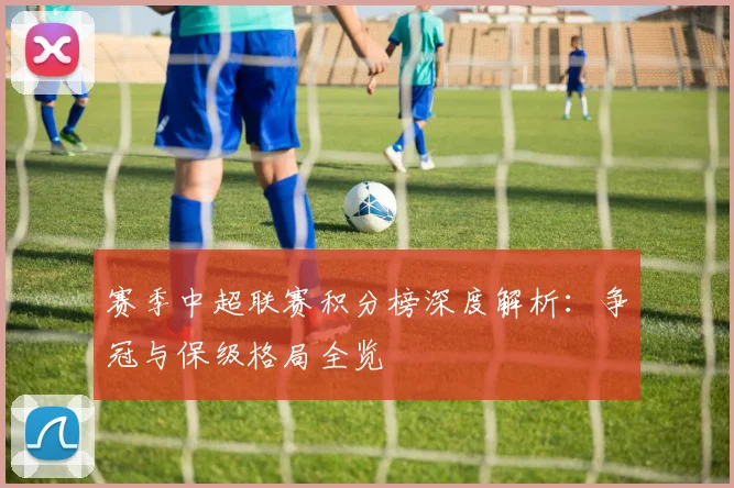 赛季中超联赛积分榜深度解析：争冠与保级格局全览