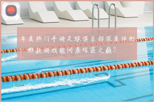 年度热门手游足球俱乐部深度评测：哪款游戏能问鼎绿茵之巅？