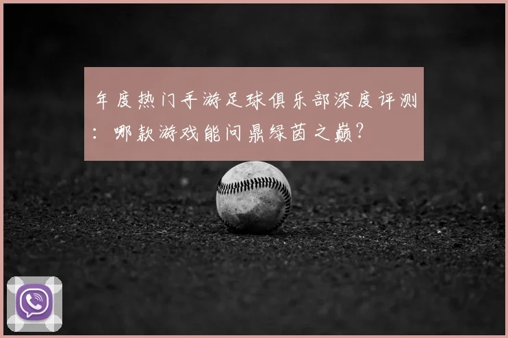 年度热门手游足球俱乐部深度评测：哪款游戏能问鼎绿茵之巅？