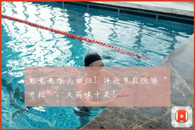电竞老炮儿回归！评论节目现场“开杠”，火药味十足！