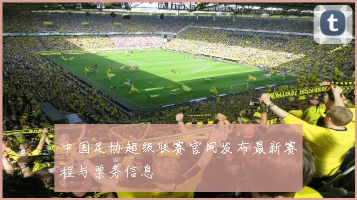 中国足协超级联赛官网发布最新赛程与票务信息