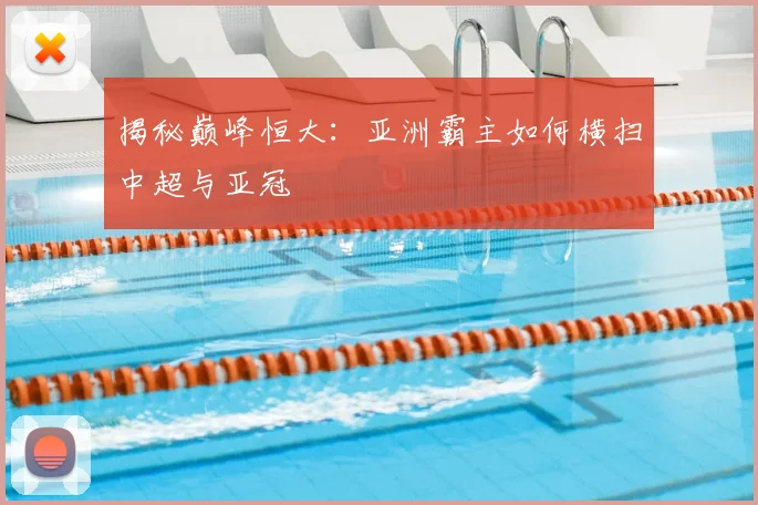 揭秘巅峰恒大：亚洲霸主如何横扫中超与亚冠