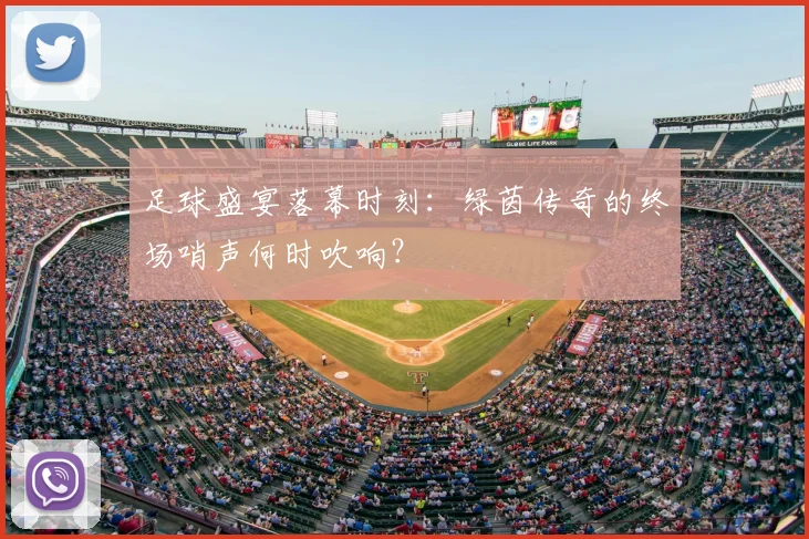 足球盛宴落幕时刻：绿茵传奇的终场哨声何时吹响？