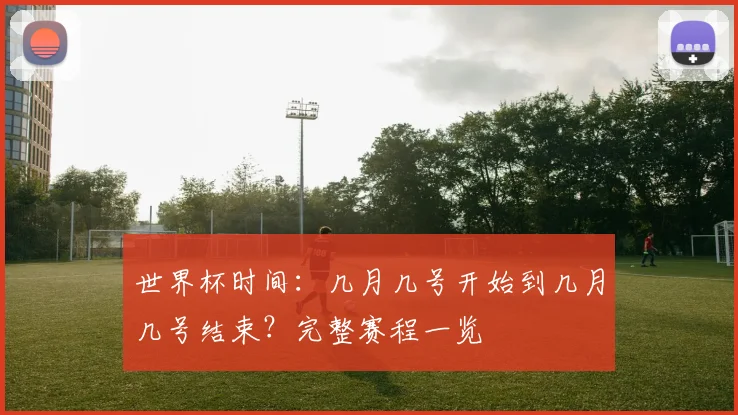 世界杯时间：几月几号开始到几月几号结束？完整赛程一览