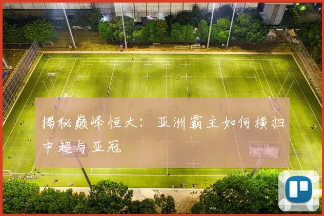 揭秘巅峰恒大:亚洲霸主如何横扫中超与亚冠