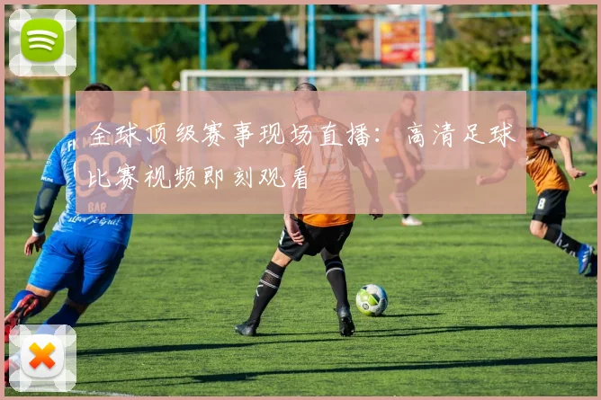 全球顶级赛事现场直播:高清足球比赛视频即刻观看